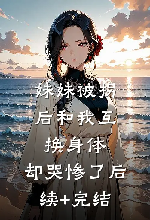 妹妹被拐后和我互换身体，却哭惨了后续+完结