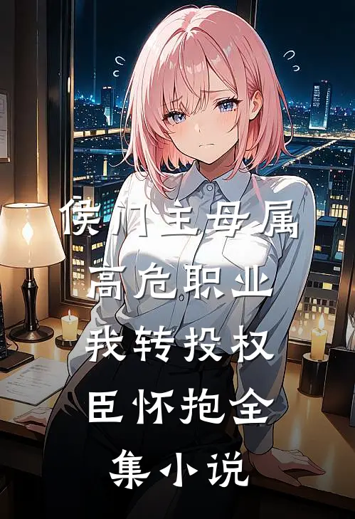 侯门主母属高危职业，我转投权臣怀抱全集小说