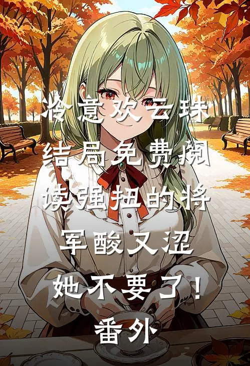 冷意欢云珠结局免费阅读强扭的将军酸又涩，她不要了！番外