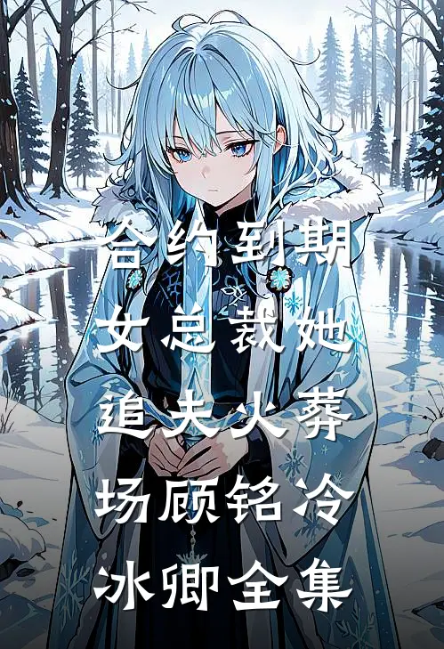 合约到期，女总裁她追夫火葬场顾铭冷冰卿全集