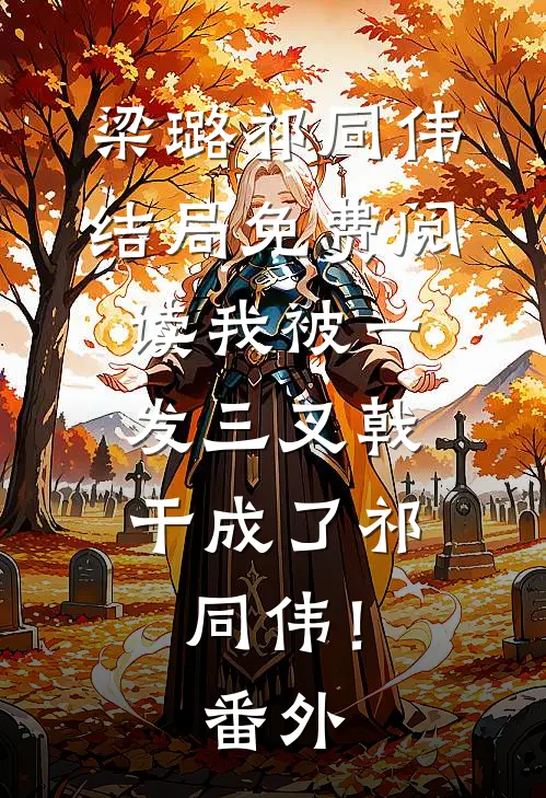 梁璐祁同伟结局免费阅读我被一发三叉戟，干成了祁同伟！番外