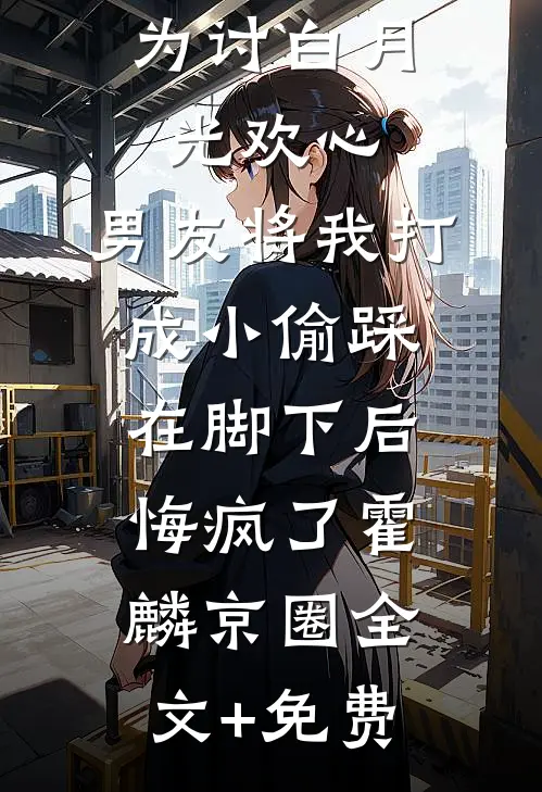 为讨白月光欢心，男友将我打成小偷踩在脚下后悔疯了霍麟京圈全文+免费