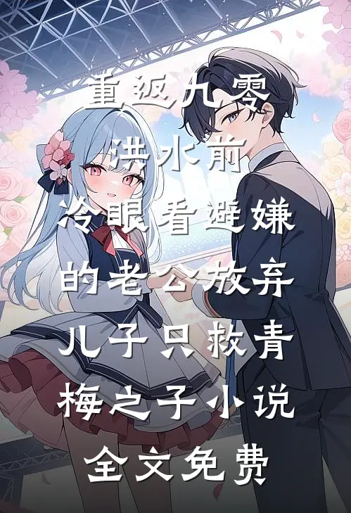 重返九零洪水前，冷眼看避嫌的老公放弃儿子只救青梅之子小说全文免费