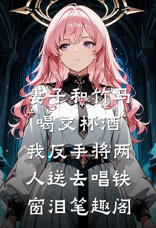 妻子和竹马喝交杯酒，我反手将两人送去唱铁窗泪笔趣阁