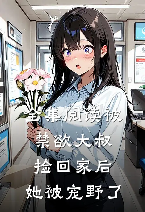 全集阅读被禁欲大叔捡回家后，她被宠野了