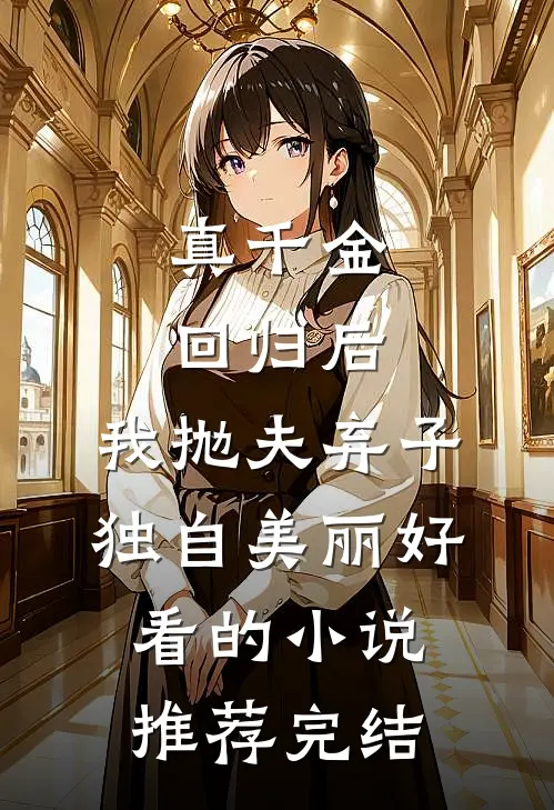 真千金回归后，我抛夫弃子独自美丽好看的小说推荐完结