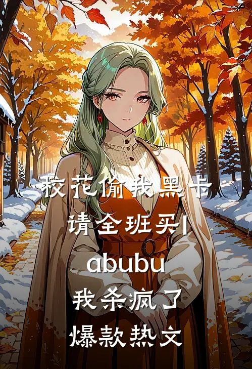 校花偷我黑卡请全班买labubu，我杀疯了爆款热文