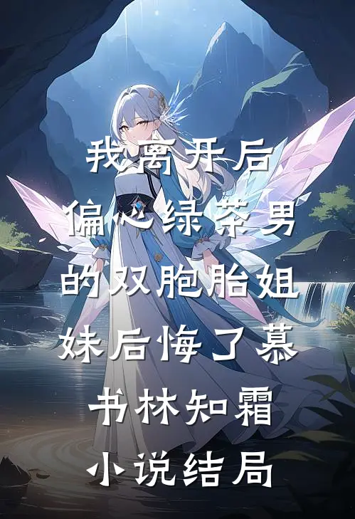 我离开后，偏心绿茶男的双胞胎姐妹后悔了慕书林知霜小说结局