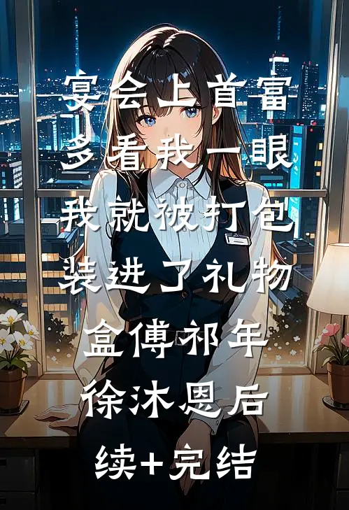 宴会上首富多看我一眼，我就被打包装进了礼物盒傅祁年徐沐恩后续+完结