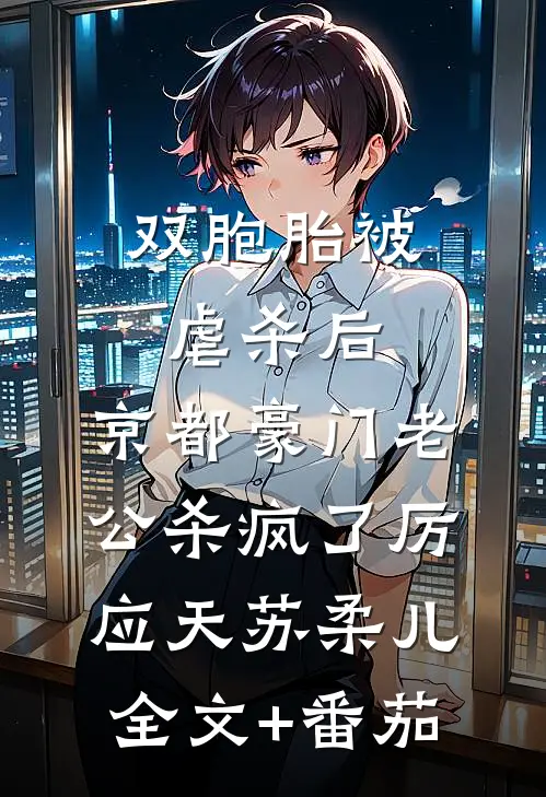 双胞胎被虐杀后，京都豪门老公杀疯了厉应天苏柔儿全文+番茄