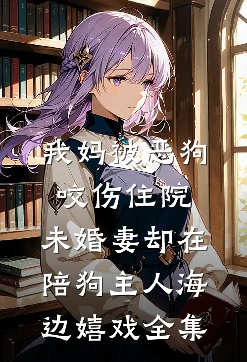 我妈被恶狗咬伤住院，未婚妻却在陪狗主人海边嬉戏全集