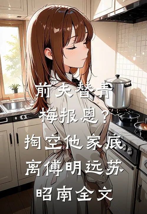 前夫替青梅报恩？掏空他家底，离傅明远苏昭南全文