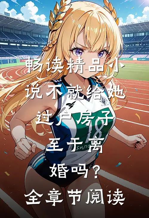 畅读精品小说不就给她过户房子，至于离婚吗？全章节阅读