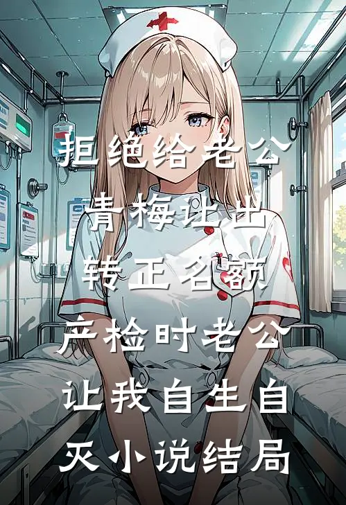 拒绝给老公青梅让出转正名额，产检时老公让我自生自灭小说结局