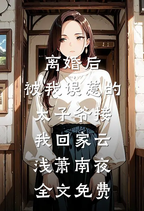 离婚后，被我误惹的太子爷接我回家云浅萧南夜全文免费