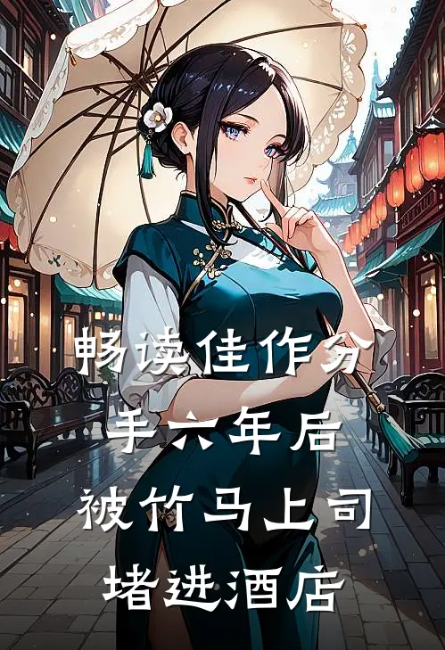 畅读佳作分手六年后，被竹马上司堵进酒店