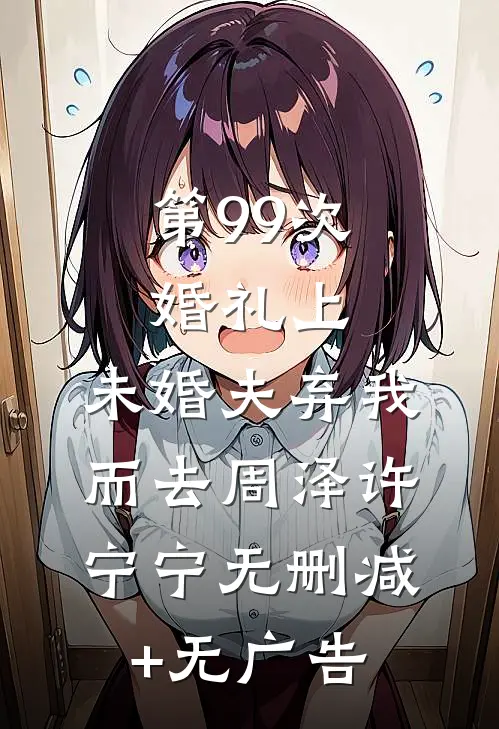 第99次婚礼上，未婚夫弃我而去周泽许宁宁无删减+无广告