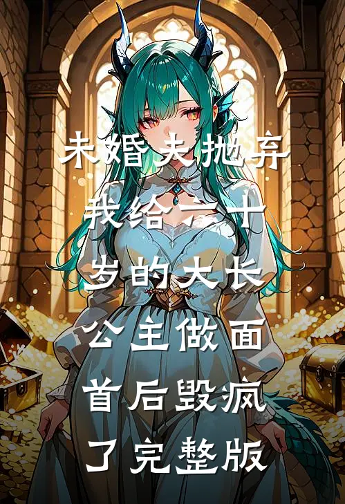 未婚夫抛弃我给六十岁的大长公主做面首后毁疯了完整版