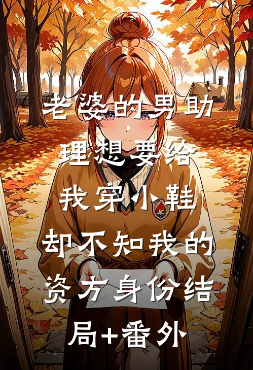 老婆的男助理想要给我穿小鞋，却不知我的资方身份结局+番外