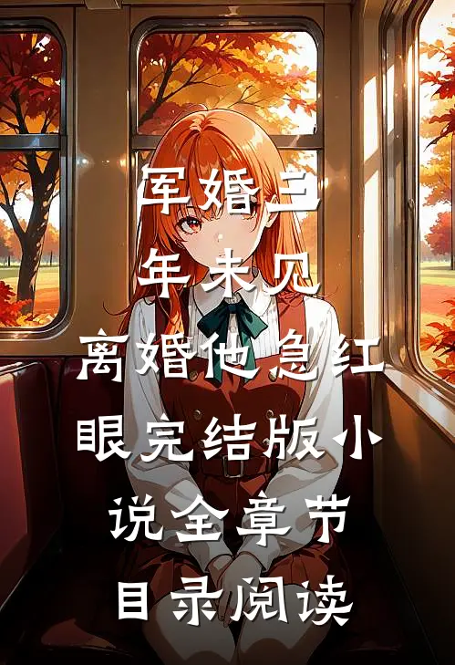 军婚三年未见，离婚他急红眼完结版小说全章节目录阅读
