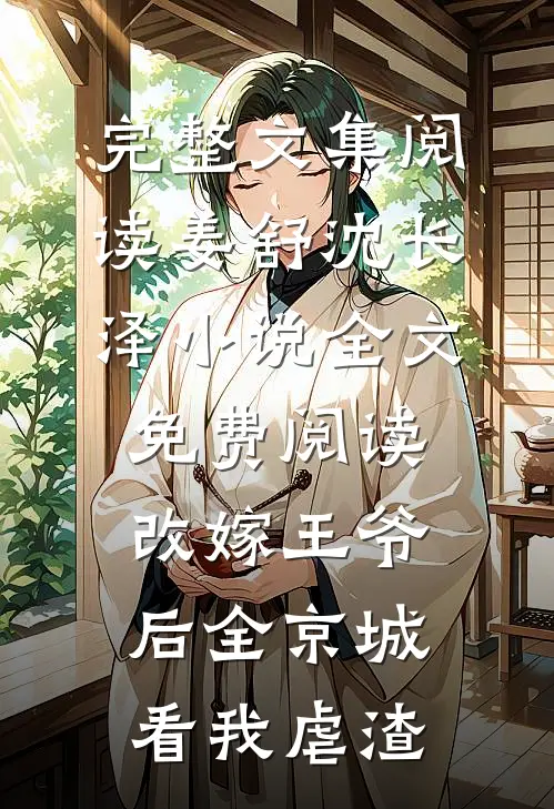 完整文集阅读姜舒沈长泽小说全文免费阅读改嫁王爷后全京城看我虐渣