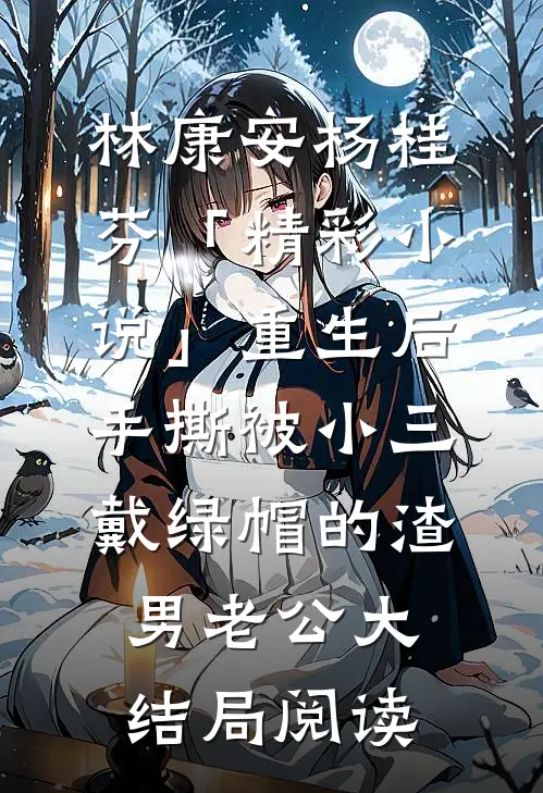 林康安杨桂芬「精彩小说」重生后，手撕被小三戴绿帽的渣男老公大结局阅读