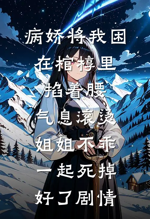 病娇将我困在棺椁里，掐着腰，气息滚烫：姐姐不乖，一起死掉好了剧情