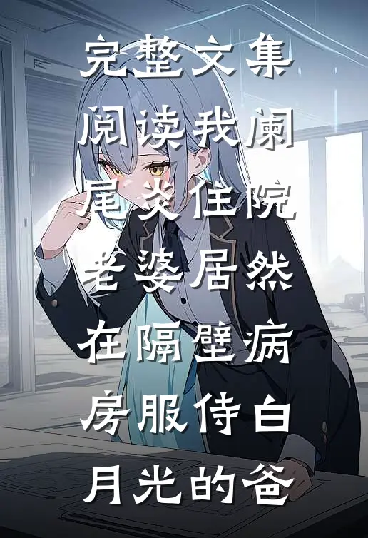 完整文集阅读我阑尾炎住院，老婆居然在隔壁病房服侍白月光的爸