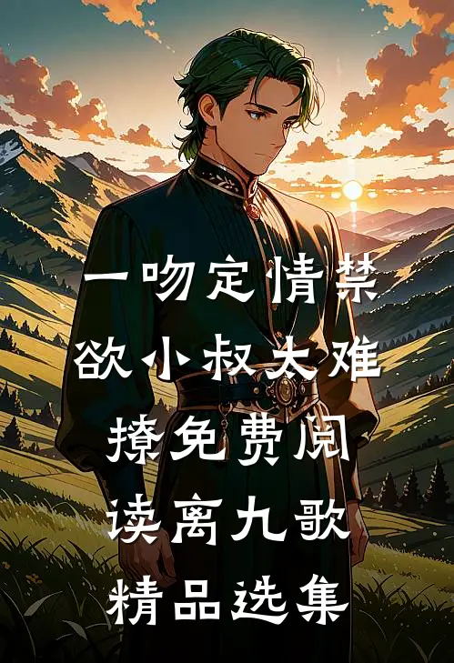 一吻定情禁欲小叔太难撩免费阅读 离九歌精品选集