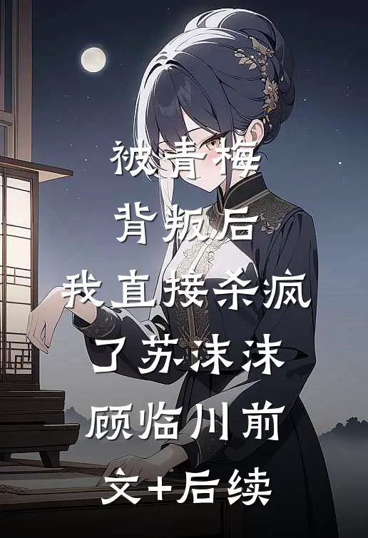 被青梅背叛后，我直接杀疯了苏沫沫顾临川前文+后续