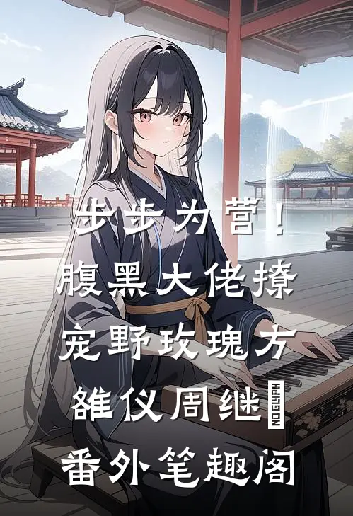 步步为营！腹黑大佬撩宠野玫瑰：方雒仪周继燊番外笔趣阁