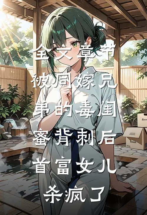 全文章节被同嫁兄弟的毒闺蜜背刺后，首富女儿杀疯了