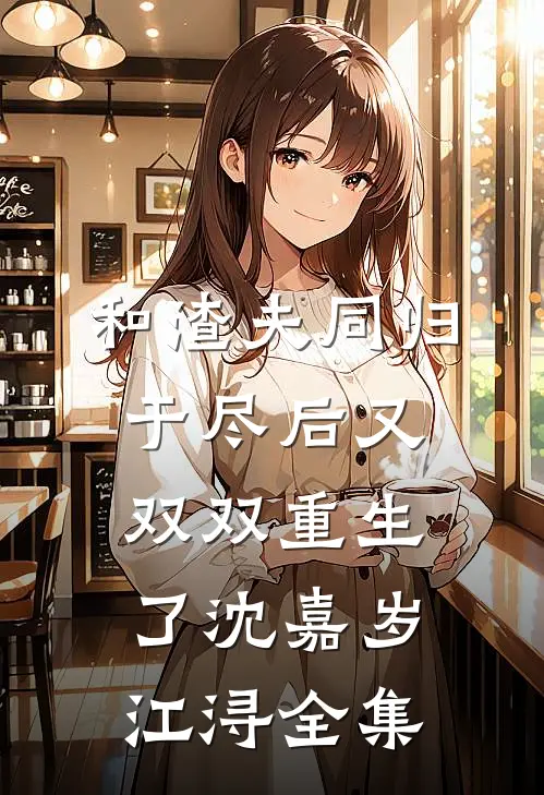 和渣夫同归于尽后又双双重生了沈嘉岁江浔全集
