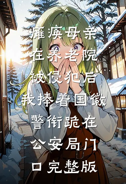 瘫痪母亲在养老院被侵犯后，我捧着国徽警衔跪在公安局门口完整版