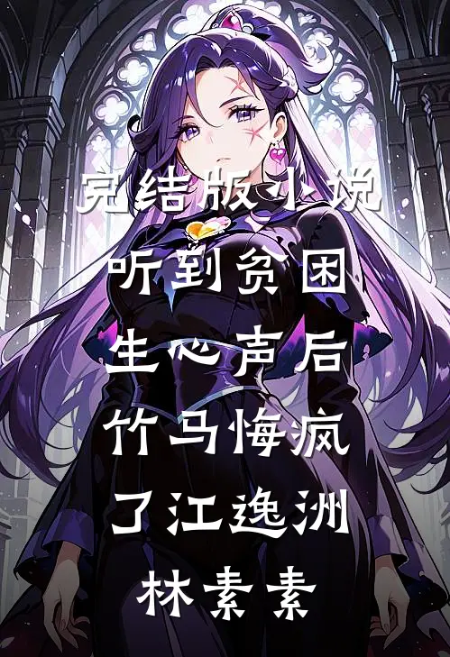 完结版小说听到贫困生心声后，竹马悔疯了江逸洲林素素