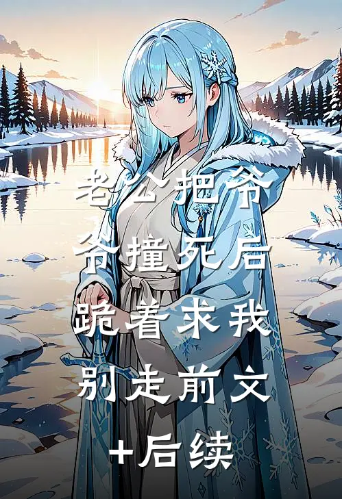 老公把爷爷撞死后，跪着求我别走前文+后续