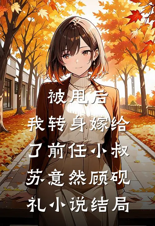 被甩后，我转身嫁给了前任小叔苏意然顾砚礼小说结局