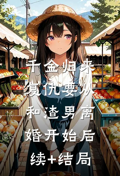 千金归来：复仇要从和渣男离婚开始后续+结局