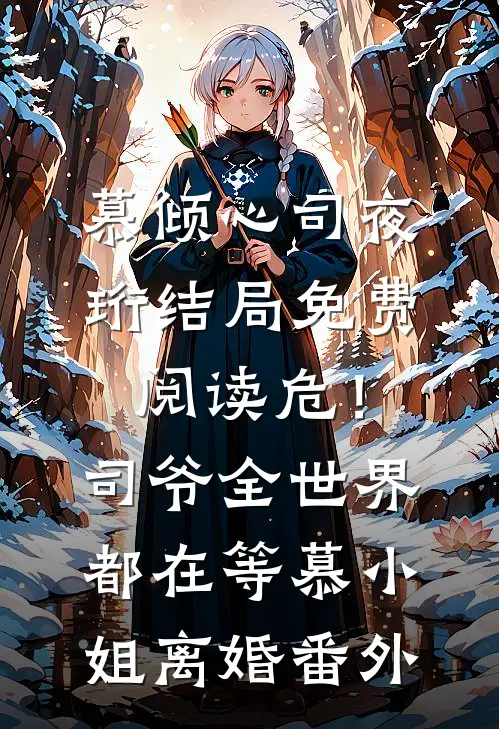 慕倾心司夜珩结局免费阅读危！司爷，全世界都在等慕小姐离婚番外