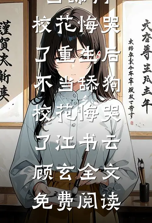 全本小说重生后不当舔狗，校花悔哭了重生后不当舔狗，校花悔哭了江书云顾玄全文免费阅读