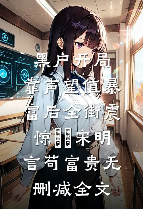 黑户开局：靠声望值暴富后全街震惊​​宋明言苟富贵无删减全文