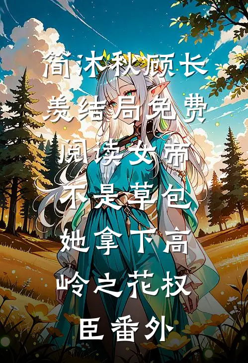 简沐秋顾长羡结局免费阅读女帝不是草包，她拿下高岭之花权臣番外