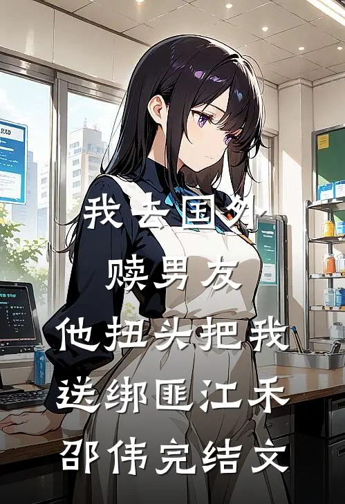 我去国外赎男友，他扭头把我送绑匪江禾邵伟完结文