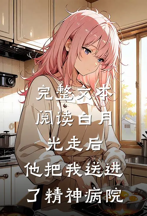 完整文本阅读白月光走后，他把我送进了精神病院