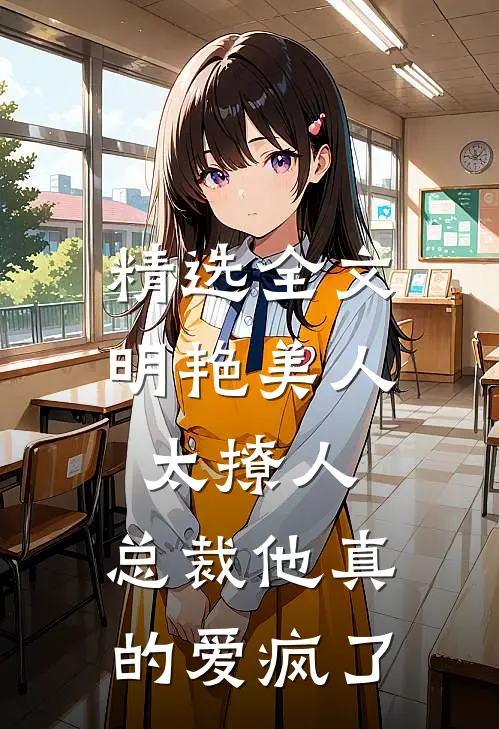 精选全文明艳美人太撩人，总裁他真的爱疯了