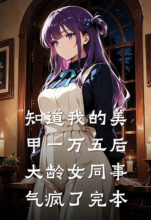 知道我的美甲一万五后，大龄女同事气疯了完本