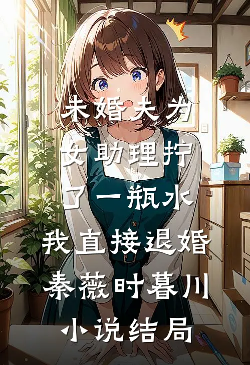 未婚夫为女助理拧了一瓶水，我直接退婚秦薇时暮川小说结局