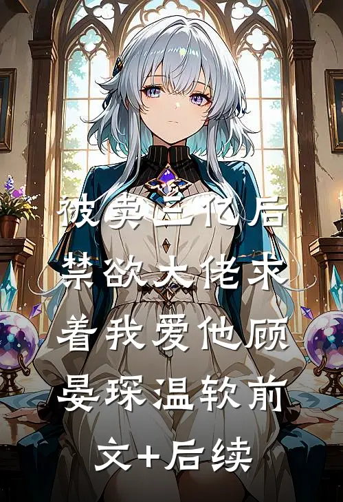 被卖三亿后，禁欲大佬求着我爱他顾晏琛温软前文+后续
