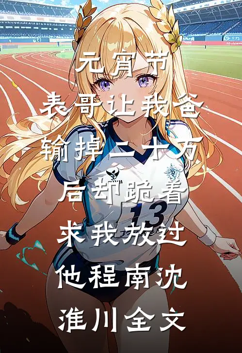 元宵节，表哥让我爸输掉二十万后却跪着求我放过他程南沈淮川全文