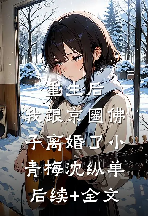 重生后，我跟京圈佛子离婚了小青梅沈纵单后续+全文